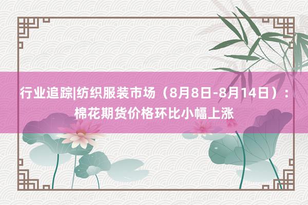 行业追踪|纺织服装市场（8月8日-8月14日）：棉花期货价格环比小幅上涨