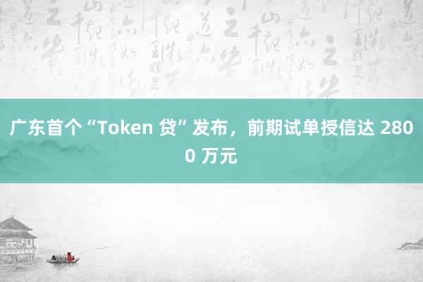 广东首个“Token 贷”发布，前期试单授信达 2800 万元
