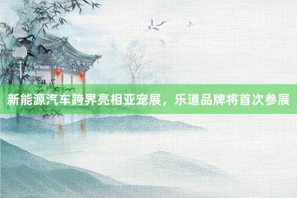 新能源汽车跨界亮相亚宠展，乐道品牌将首次参展