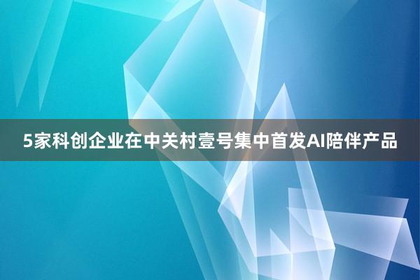 5家科创企业在中关村壹号集中首发AI陪伴产品