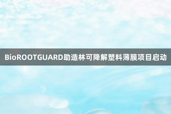 BioROOTGUARD助造林可降解塑料薄膜项目启动