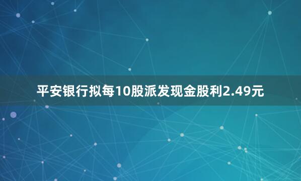 平安银行拟每10股派发现金股利2.49元