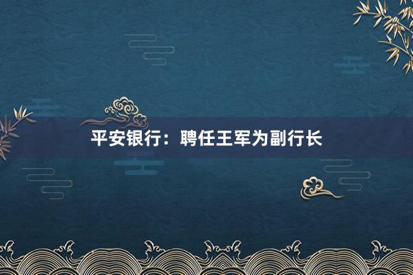 平安银行：聘任王军为副行长