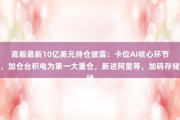 高毅最新10亿美元持仓披露：卡位AI核心环节，加仓台积电为第一大重仓，新进阿里等，加码存储