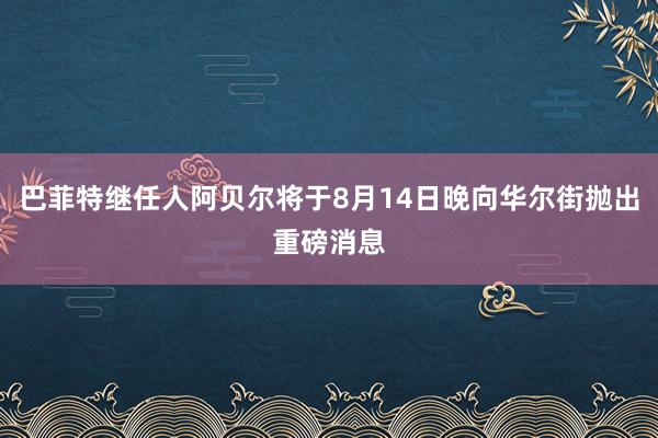 巴菲特继任人阿贝尔将于8月14日晚向华尔街抛出重磅消息