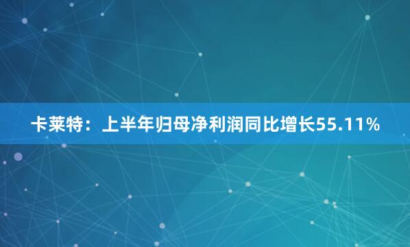 卡莱特：上半年归母净利润同比增长55.11%
