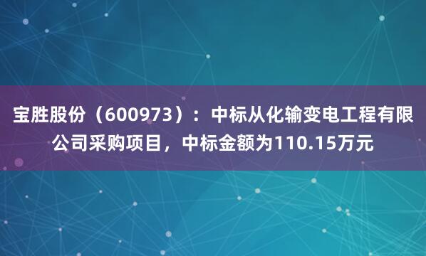 宝胜股份（600973）：中标从化输变电工程有限公司采购项目，中标金额为110.15万元