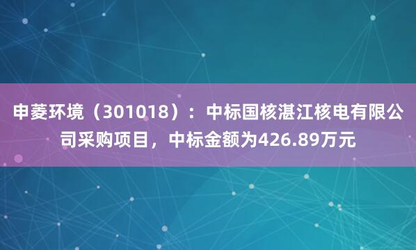 申菱环境（301018）：中标国核湛江核电有限公司采购项目，中标金额为426.89万元