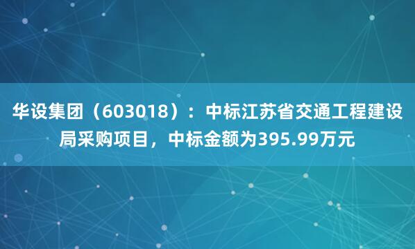 华设集团（603018）：中标江苏省交通工程建设局采购项目，中标金额为395.99万元