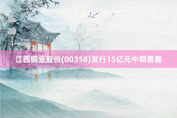 江西铜业股份(00358)发行15亿元中期票据