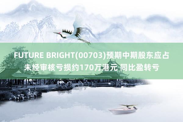 FUTURE BRIGHT(00703)预期中期股东应占未经审核亏损约170万港元 同比盈转亏