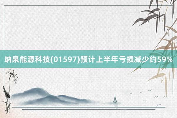 纳泉能源科技(01597)预计上半年亏损减少约59%