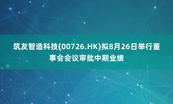 筑友智造科技(00726.HK)拟8月26日举行董事会会议审批中期业绩