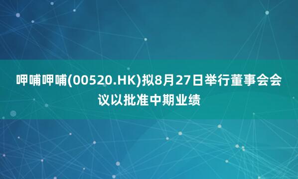 呷哺呷哺(00520.HK)拟8月27日举行董事会会议以批准中期业绩