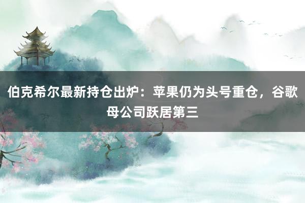 伯克希尔最新持仓出炉：苹果仍为头号重仓，谷歌母公司跃居第三