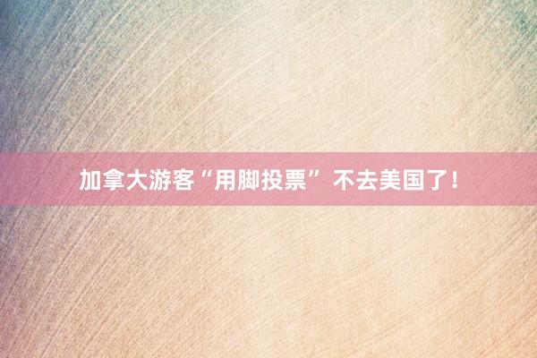 加拿大游客“用脚投票” 不去美国了！