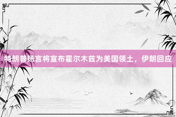 特朗普扬言将宣布霍尔木兹为美国领土，伊朗回应