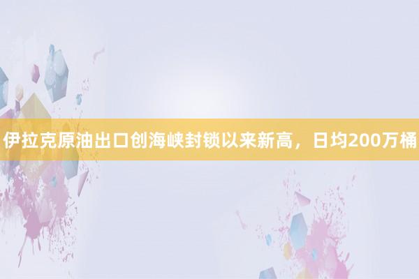 伊拉克原油出口创海峡封锁以来新高，日均200万桶
