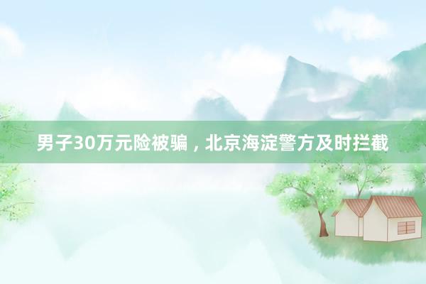 男子30万元险被骗 , 北京海淀警方及时拦截