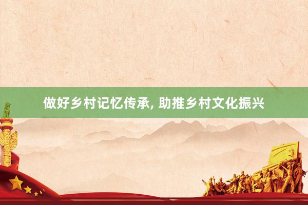 做好乡村记忆传承, 助推乡村文化振兴
