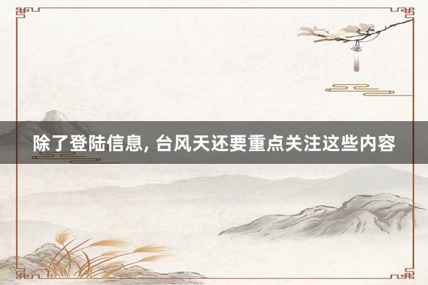 除了登陆信息, 台风天还要重点关注这些内容