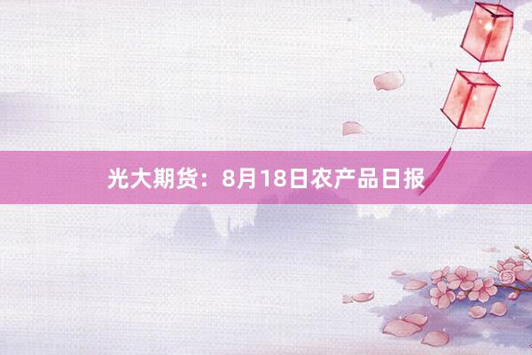 光大期货：8月18日农产品日报