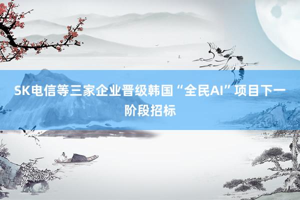 SK电信等三家企业晋级韩国“全民AI”项目下一阶段招标