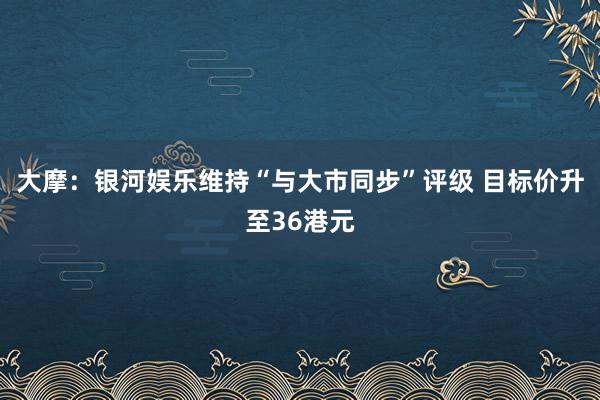 大摩：银河娱乐维持“与大市同步”评级 目标价升至36港元