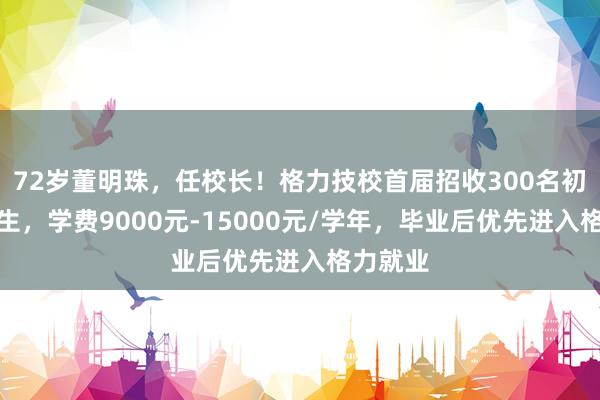 72岁董明珠，任校长！格力技校首届招收300名初中毕业生，学费9000元-15000元/学年，毕业后优先进入格力就业