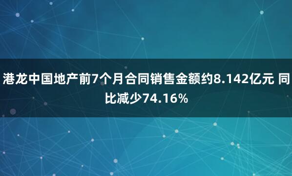 港龙中国地产前7个月合同销售金额约8.142亿元 同比减少74.16%
