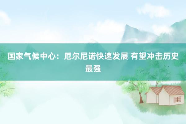 国家气候中心：厄尔尼诺快速发展 有望冲击历史最强