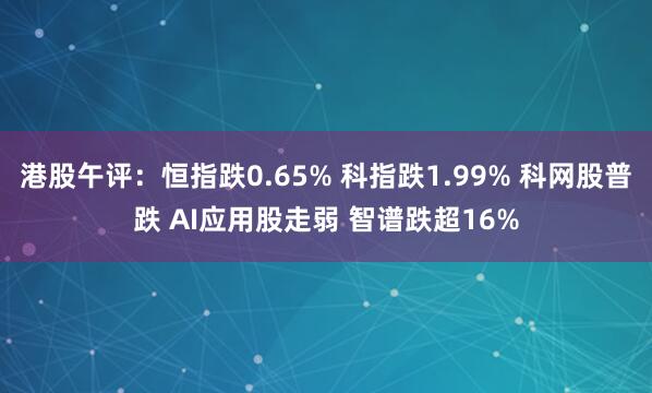 港股午评：恒指跌0.65% 科指跌1.99% 科网股普跌 AI应用股走弱 智谱跌超16%