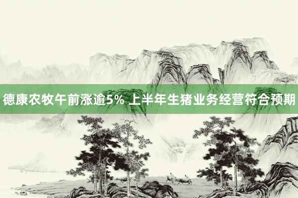 德康农牧午前涨逾5% 上半年生猪业务经营符合预期
