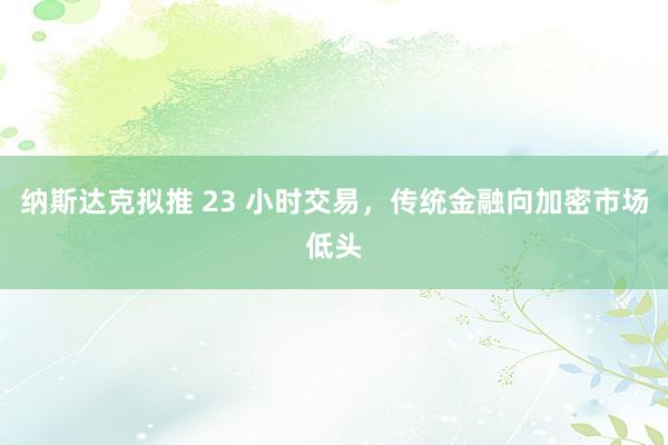 纳斯达克拟推 23 小时交易，传统金融向加密市场低头