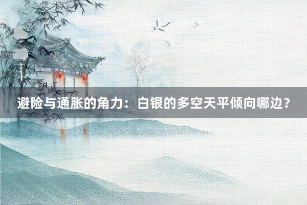 避险与通胀的角力：白银的多空天平倾向哪边？