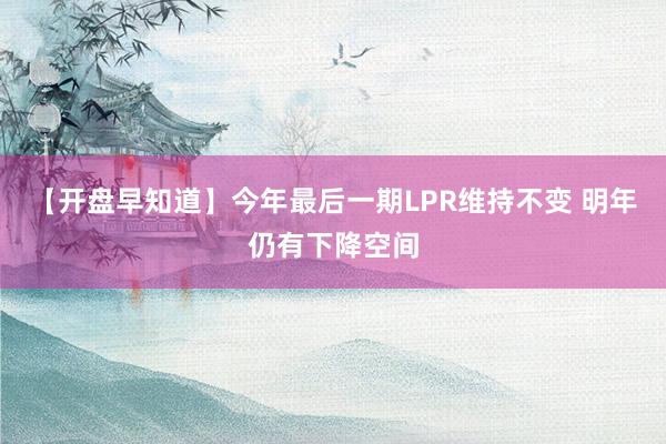 【开盘早知道】今年最后一期LPR维持不变 明年仍有下降空间