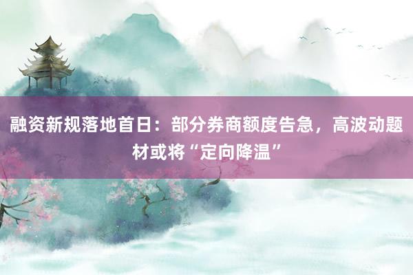 融资新规落地首日：部分券商额度告急，高波动题材或将“定向降温”