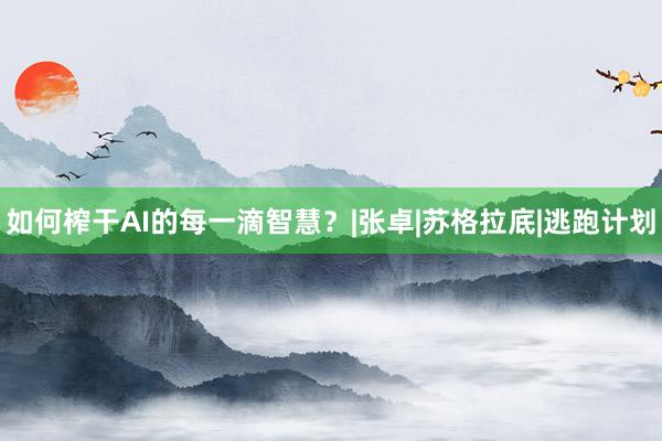 如何榨干AI的每一滴智慧？|张卓|苏格拉底|逃跑计划