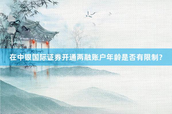 在中银国际证券开通两融账户年龄是否有限制？