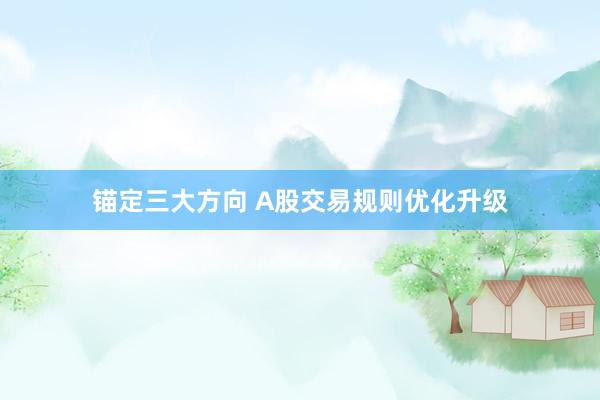 锚定三大方向 A股交易规则优化升级
