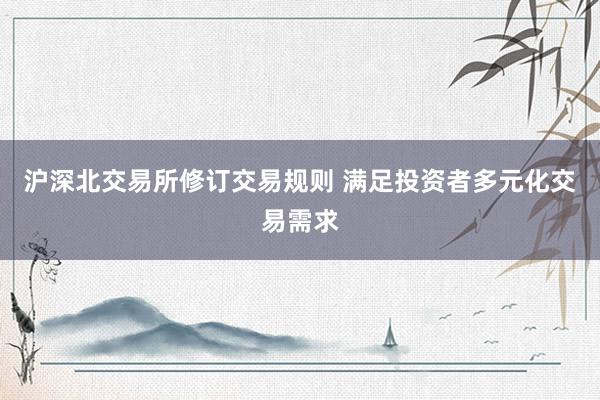 沪深北交易所修订交易规则 满足投资者多元化交易需求