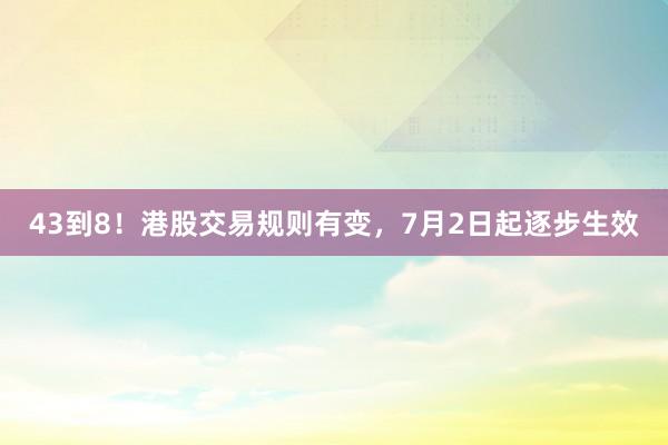 43到8！港股交易规则有变，7月2日起逐步生效