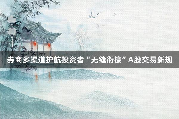 券商多渠道护航投资者“无缝衔接”A股交易新规