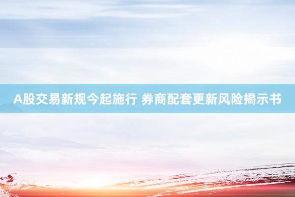 A股交易新规今起施行 券商配套更新风险揭示书