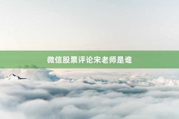 微信股票评论宋老师是谁