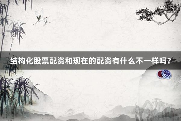 结构化股票配资和现在的配资有什么不一样吗？