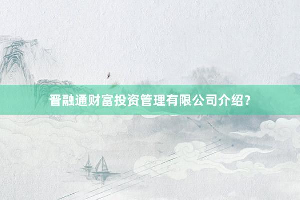 晋融通财富投资管理有限公司介绍？