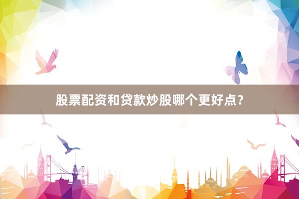 股票配资和贷款炒股哪个更好点？