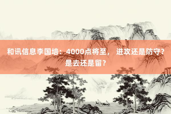 和讯信息李国培：4000点将至， 进攻还是防守？是去还是留？