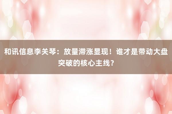 和讯信息李关琴：放量滞涨显现！谁才是带动大盘突破的核心主线？